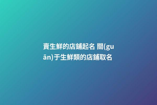 賣生鮮的店鋪起名 關(guān)于生鮮類的店鋪取名-第1張-店鋪起名-玄機派